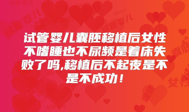 试管婴儿囊胚移植后女性不嗜睡也不尿频是着床失败了吗,移植后不起夜是不是不成功！