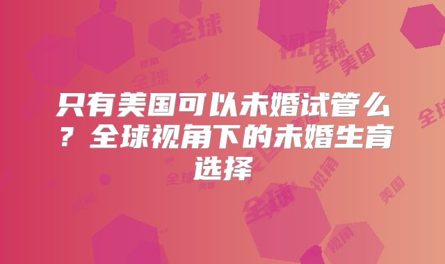 只有美国可以未婚试管么？全球视角下的未婚生育选择