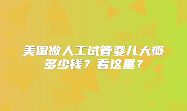 美国做人工试管婴儿大概多少钱？看这里？