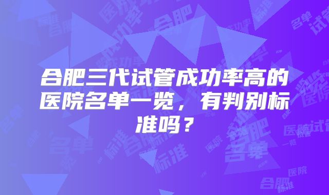 合肥三代试管成功率高的医院名单一览，有判别标准吗？