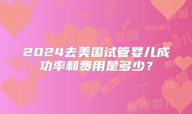 2024去美国试管婴儿成功率和费用是多少？