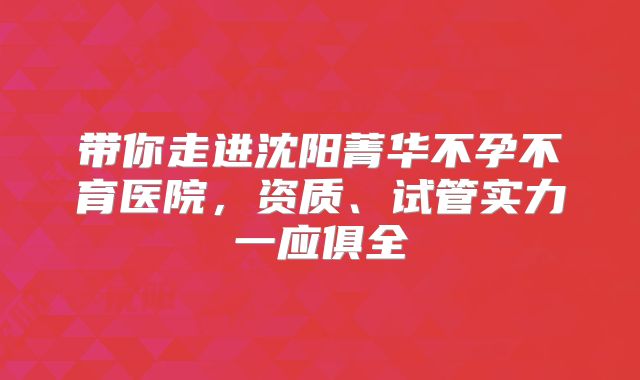带你走进沈阳菁华不孕不育医院，资质、试管实力一应俱全