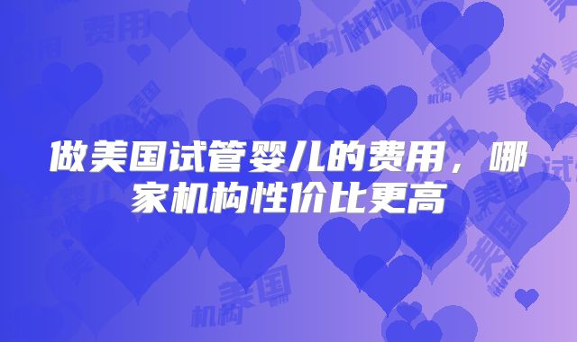 做美国试管婴儿的费用，哪家机构性价比更高