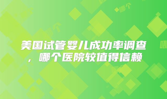 美国试管婴儿成功率调查，哪个医院较值得信赖