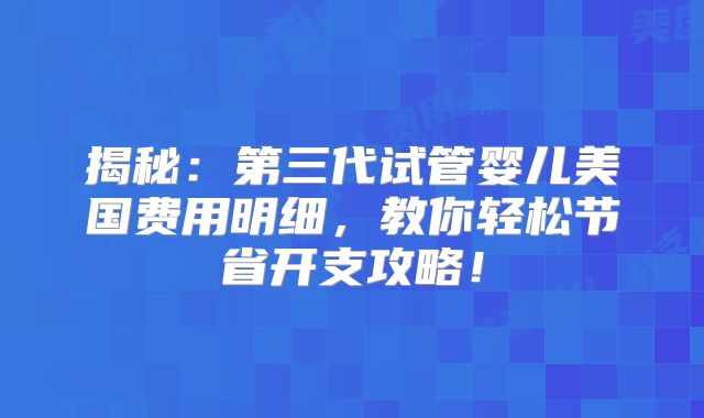 揭秘：第三代试管婴儿美国费用明细，教你轻松节省开支攻略！