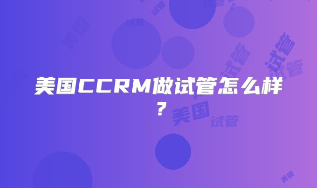 美国CCRM做试管怎么样？