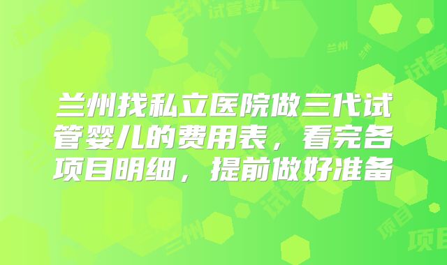 兰州找私立医院做三代试管婴儿的费用表，看完各项目明细，提前做好准备