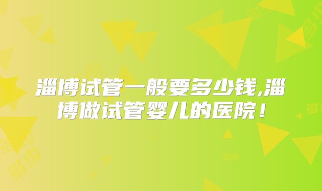 淄博试管一般要多少钱,淄博做试管婴儿的医院！