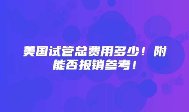 美国试管总费用多少!附能否报销参考!