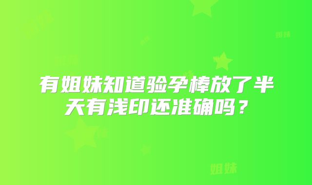 有姐妹知道验孕棒放了半天有浅印还准确吗?
