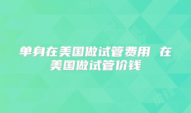 单身在美国做试管费用 在美国做试管价钱