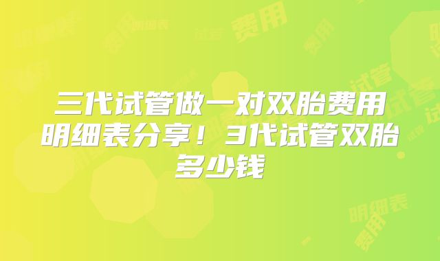 三代试管做一对双胎费用明细表分享！3代试管双胎多少钱