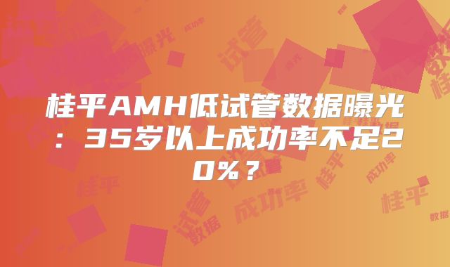 桂平AMH低试管数据曝光：35岁以上成功率不足20%？