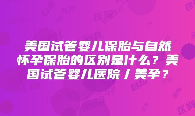 美国试管婴儿保胎与自然怀孕保胎的区别是什么?美国试管婴儿医院丿美孕?