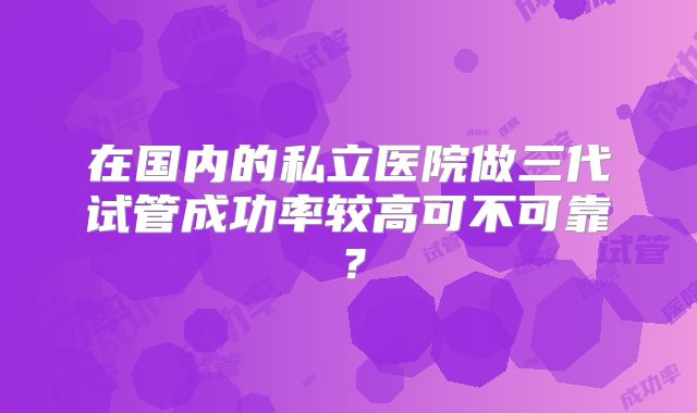 在国内的私立医院做三代试管成功率较高可不可靠?