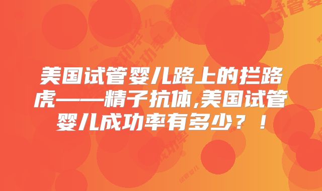 美国试管婴儿路上的拦路虎——精子抗体,美国试管婴儿成功率有多少？！