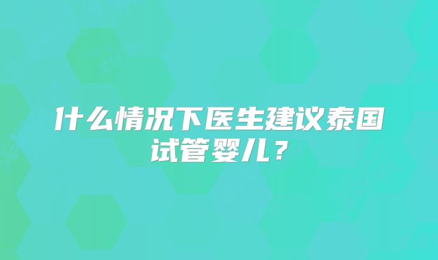 什么情况下医生建议泰国试管婴儿？