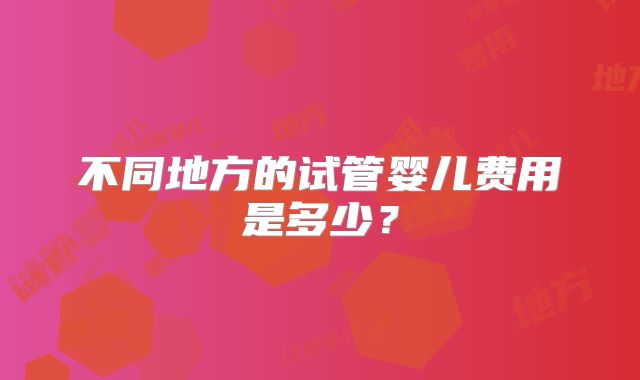 不同地方的试管婴儿费用是多少？