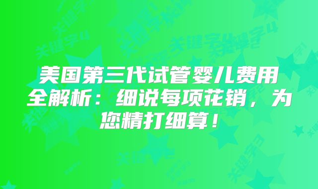 美国第三代试管婴儿费用全解析：细说每项花销，为您精打细算！