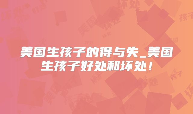 美国生孩子的得与失_美国生孩子好处和坏处！