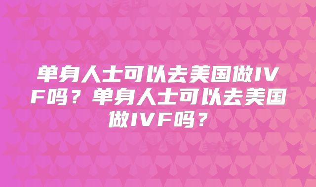 单身人士可以去美国做IVF吗?单身人士可以去美国做IVF吗?
