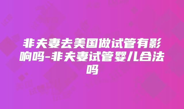 非夫妻去美国做试管有影响吗-非夫妻试管婴儿合法吗
