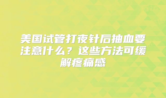 美国试管打夜针后抽血要注意什么？这些方法可缓解疼痛感