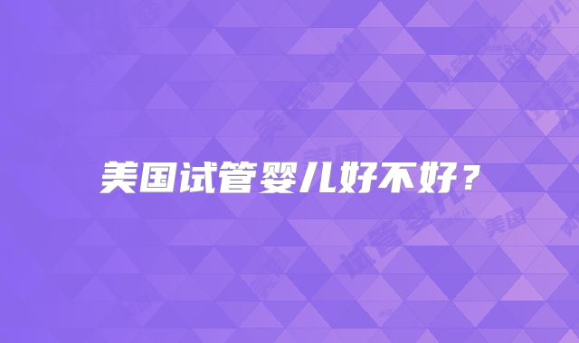 美国试管婴儿好不好?