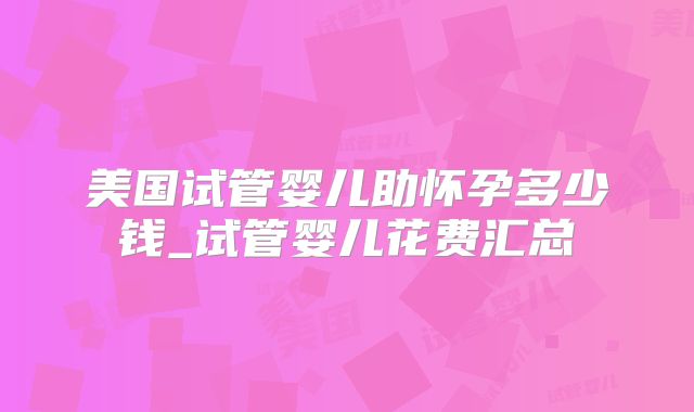 美国试管婴儿助怀孕多少钱_试管婴儿花费汇总