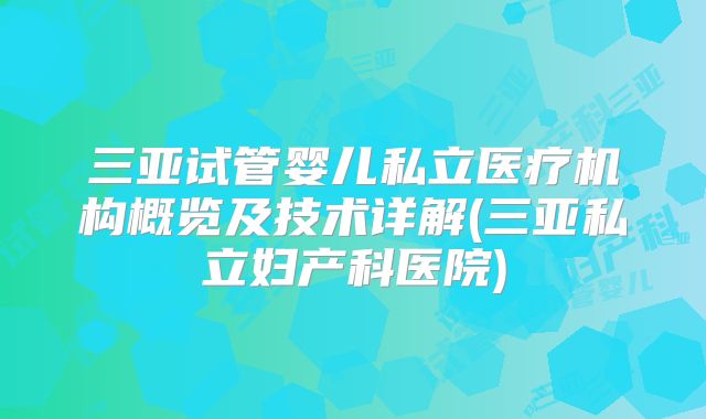 三亚试管婴儿私立医疗机构概览及技术详解(三亚私立妇产科医院)