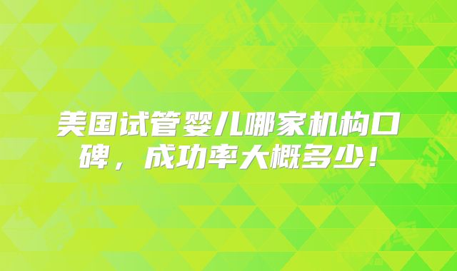 美国试管婴儿哪家机构口碑，成功率大概多少！