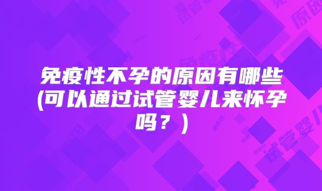 免疫性不孕的原因有哪些(可以通过试管婴儿来怀孕吗？)