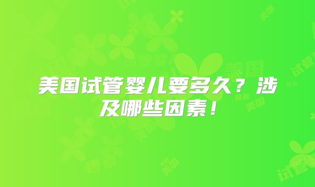 美国试管婴儿要多久？涉及哪些因素！