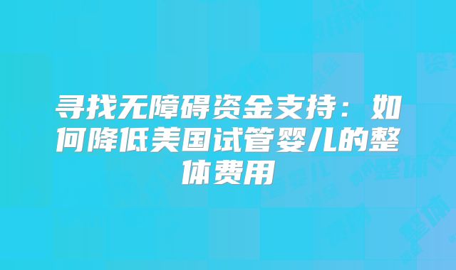 寻找无障碍资金支持:如何降低美国试管婴儿的整体费用