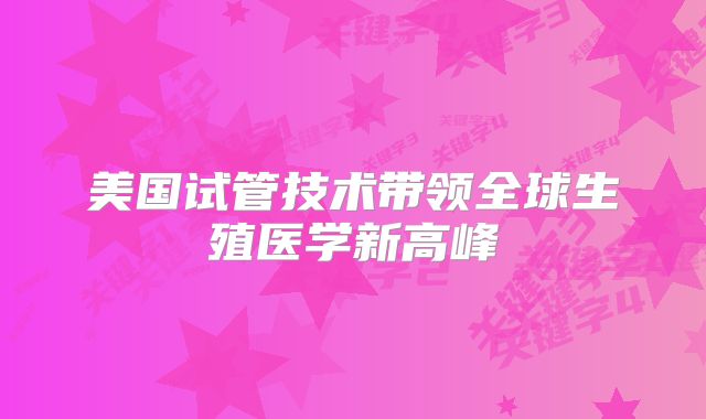 美国试管技术带领全球生殖医学新高峰