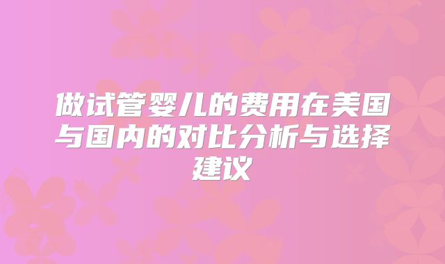 做试管婴儿的费用在美国与国内的对比分析与选择建议