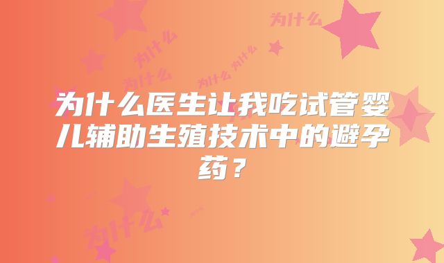 为什么医生让我吃试管婴儿辅助生殖技术中的避孕药？