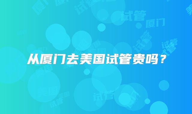 从厦门去美国试管贵吗？