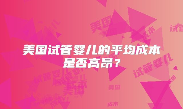 美国试管婴儿的平均成本是否高昂？