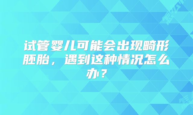 试管婴儿可能会出现畸形胚胎，遇到这种情况怎么办？