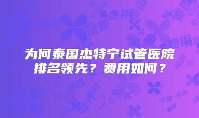 为何泰国杰特宁试管医院排名领先？费用如何？