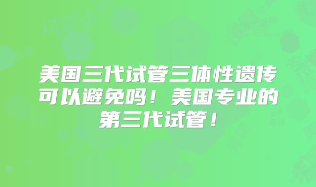 美国三代试管三体性遗传可以避免吗！美国专业的第三代试管！
