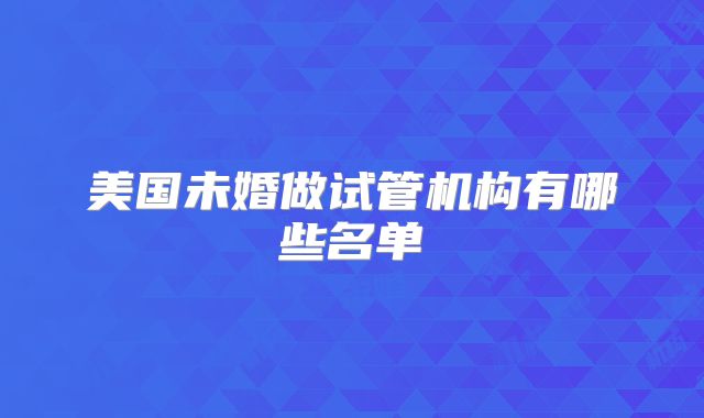 美国未婚做试管机构有哪些名单