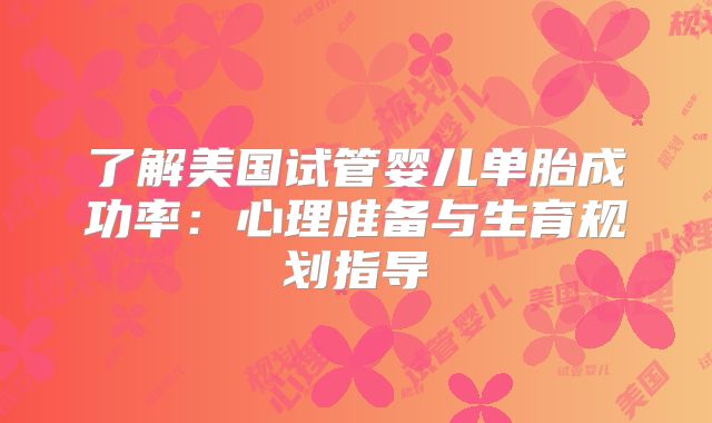了解美国试管婴儿单胎成功率：心理准备与生育规划指导