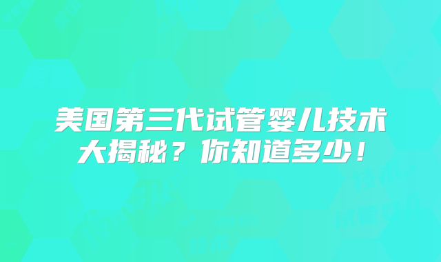 美国第三代试管婴儿技术大揭秘？你知道多少！