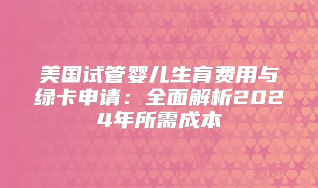 美国试管婴儿生育费用与绿卡申请:全面解析2024年所需成本