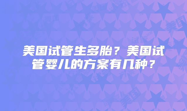 美国试管生多胎?美国试管婴儿的方案有几种?