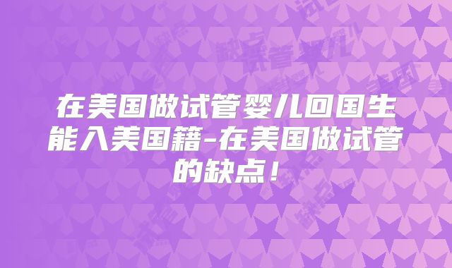 在美国做试管婴儿回国生能入美国籍-在美国做试管的缺点！