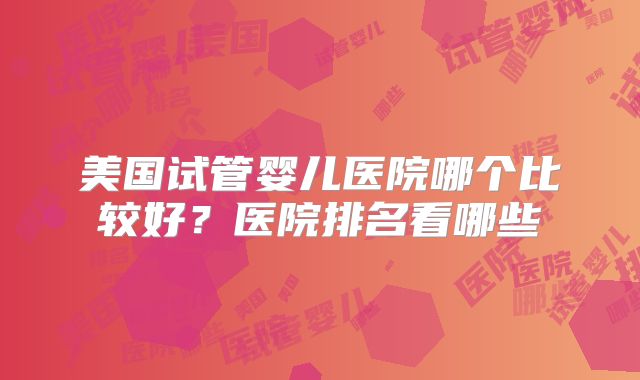 美国试管婴儿医院哪个比较好？医院排名看哪些