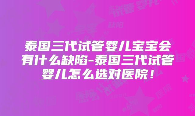 泰国三代试管婴儿宝宝会有什么缺陷-泰国三代试管婴儿怎么选对医院！
